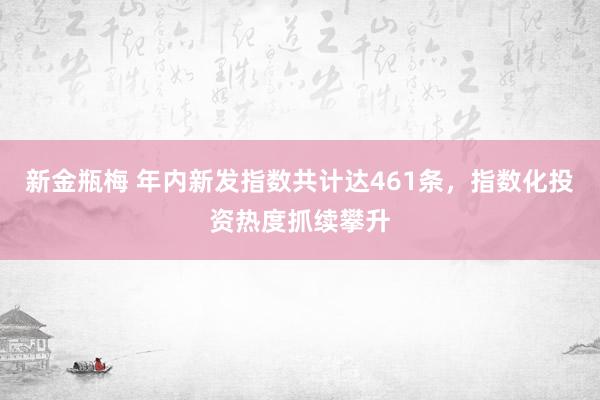 新金瓶梅 年内新发指数共计达461条，指数化投资热度抓续攀升