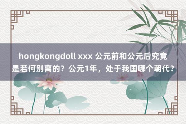 hongkongdoll xxx 公元前和公元后究竟是若何别离的？公元1年，处于我国哪个朝代？