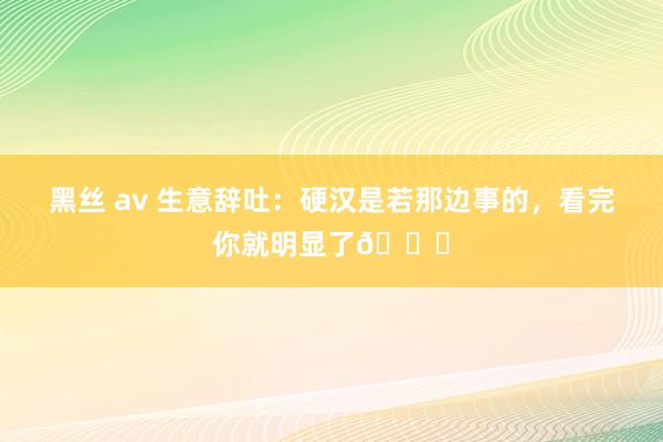 黑丝 av 生意辞吐：硬汉是若那边事的，看完你就明显了👍