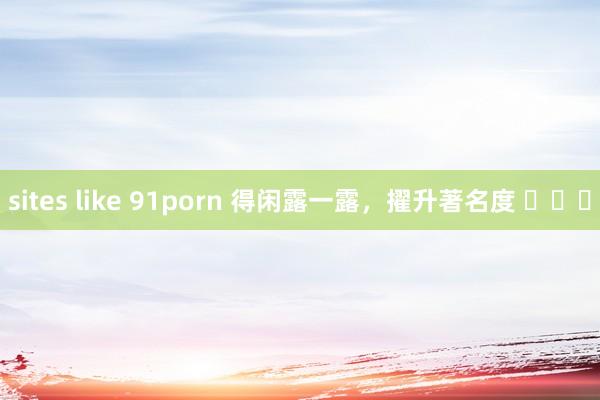 sites like 91porn 得闲露一露，擢升著名度 ​​​