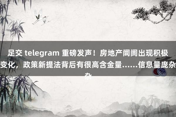 足交 telegram 重磅发声！房地产阛阓出现积极变化，政策新提法背后有很高含金量......信息量庞杂