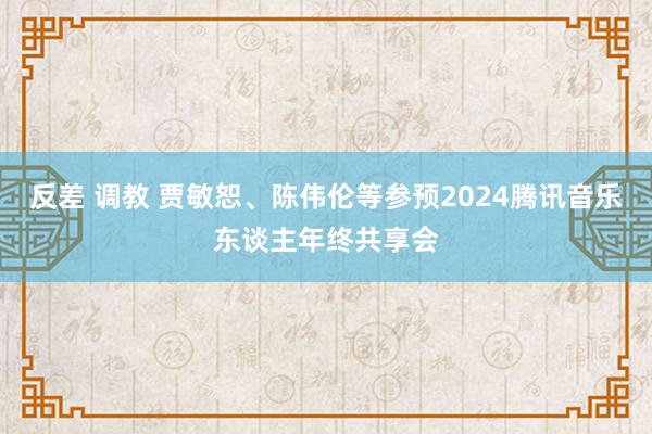 反差 调教 贾敏恕、陈伟伦等参预2024腾讯音乐东谈主年终共享会