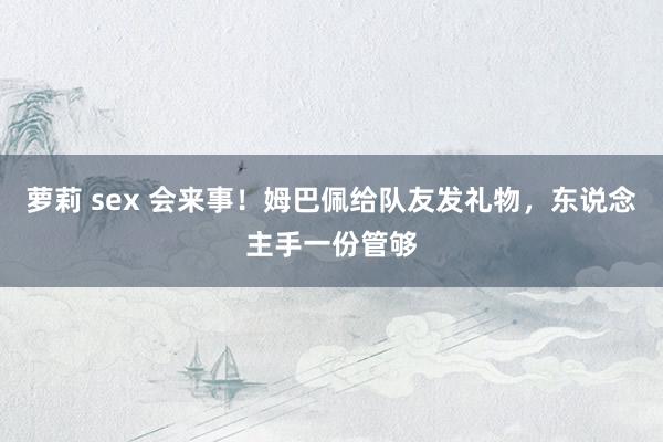 萝莉 sex 会来事！姆巴佩给队友发礼物，东说念主手一份管够