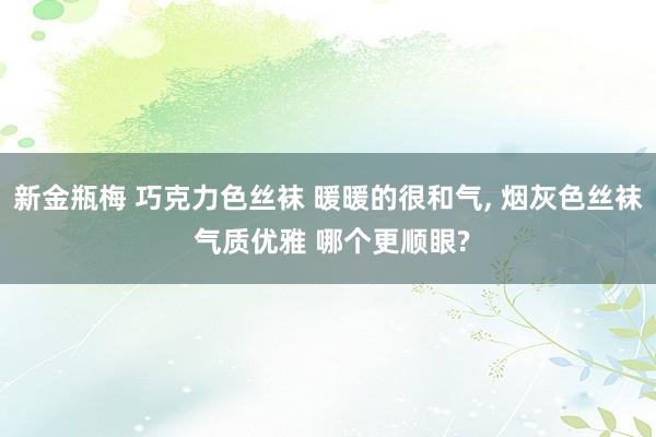 新金瓶梅 巧克力色丝袜 暖暖的很和气， 烟灰色丝袜 气质优雅 哪个更顺眼?