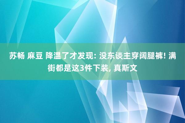 苏畅 麻豆 降温了才发现: 没东谈主穿阔腿裤! 满街都是这3件下装， 真斯文