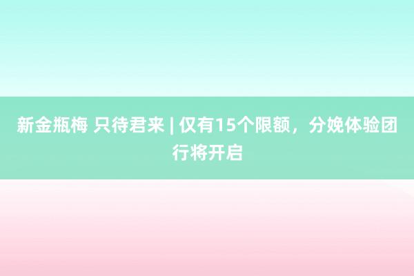 新金瓶梅 只待君来 | 仅有15个限额，分娩体验团行将开启