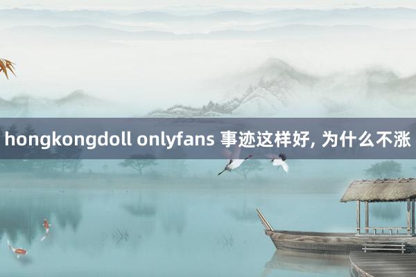 hongkongdoll onlyfans 事迹这样好， 为什么不涨