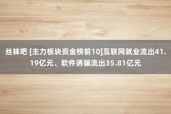 丝袜吧 [主力板块资金榜前10]互联网就业流出41.19亿元、软件诱骗流出35.81亿元