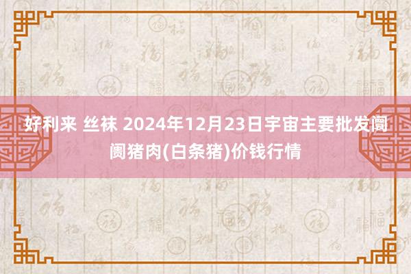 好利来 丝袜 2024年12月23日宇宙主要批发阛阓猪肉(白条猪)价钱行情