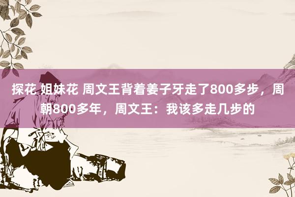 探花 姐妹花 周文王背着姜子牙走了800多步，周朝800多年，周文王：我该多走几步的