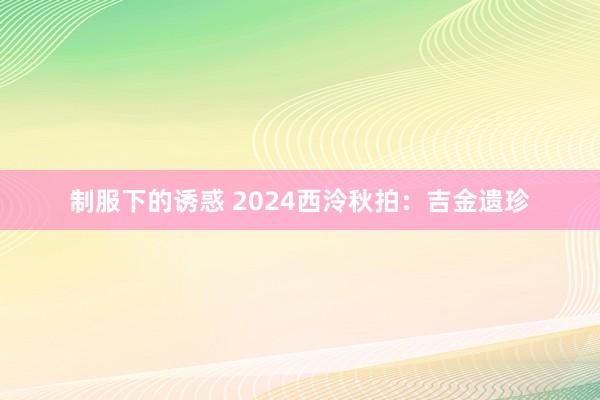 制服下的诱惑 2024西泠秋拍：吉金遗珍