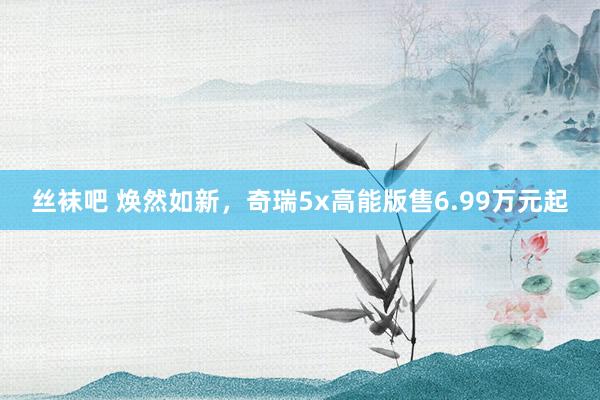 丝袜吧 焕然如新，奇瑞5x高能版售6.99万元起