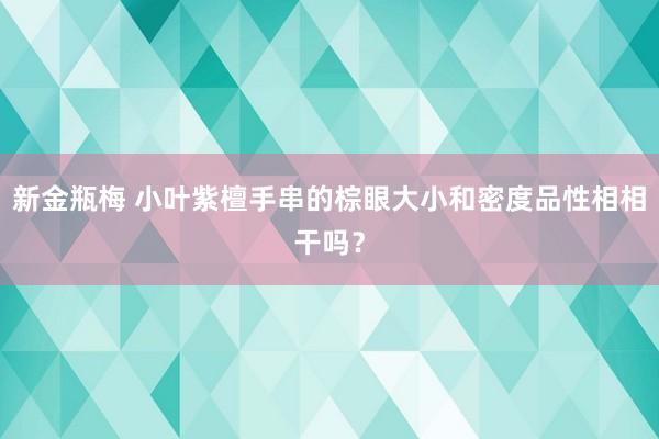 新金瓶梅 小叶紫檀手串的棕眼大小和密度品性相相干吗？