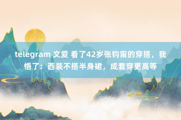 telegram 文爱 看了42岁张钧甯的穿搭，我悟了：西装不搭半身裙，成套穿更高等