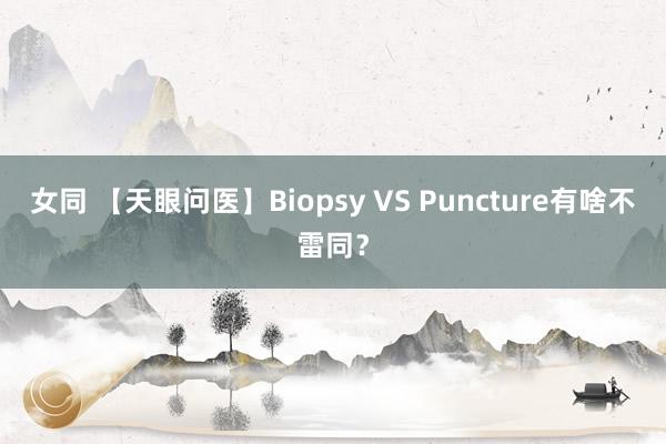 女同 【天眼问医】Biopsy VS Puncture有啥不雷同？