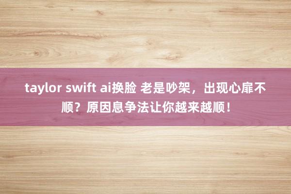 taylor swift ai换脸 老是吵架，出现心扉不顺？原因息争法让你越来越顺！