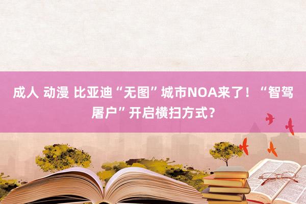 成人 动漫 比亚迪“无图”城市NOA来了！“智驾屠户”开启横扫方式？