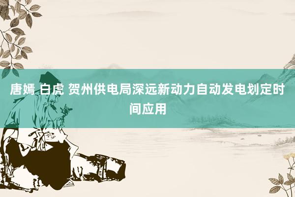 唐嫣 白虎 贺州供电局深远新动力自动发电划定时间应用