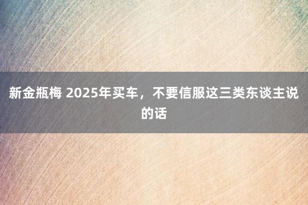 新金瓶梅 2025年买车，不要信服这三类东谈主说的话