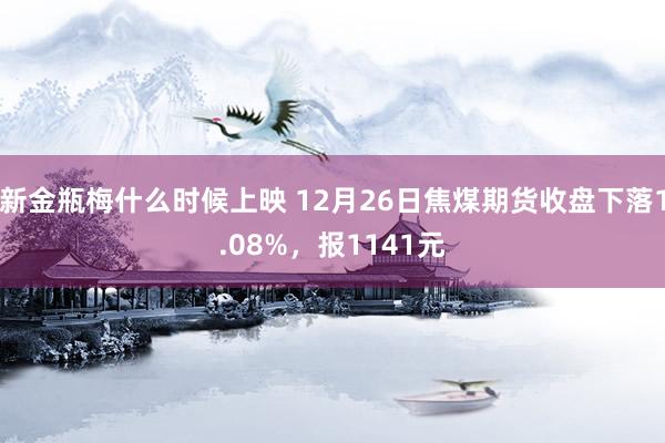 新金瓶梅什么时候上映 12月26日焦煤期货收盘下落1.08%，报1141元