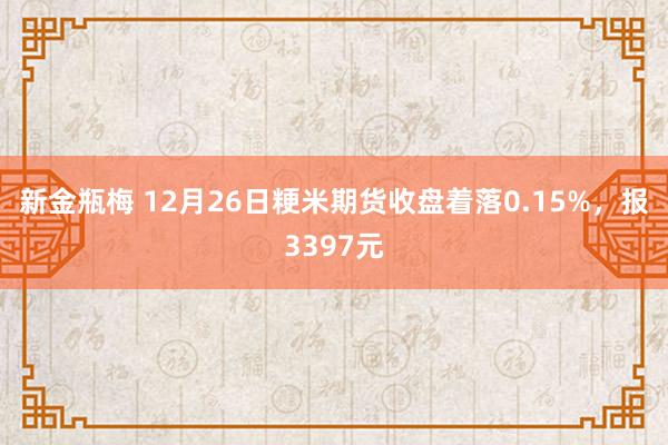 新金瓶梅 12月26日粳米期货收盘着落0.15%，报3397元