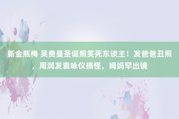 新金瓶梅 吴费曼圣诞照笑死东谈主！发爸爸丑照，周润发袁咏仪搞怪，姆妈罕出镜