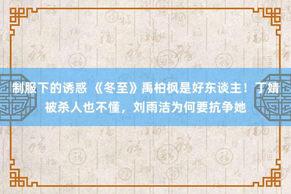 制服下的诱惑 《冬至》禹柏枫是好东谈主！丁婧被杀人也不懂，刘雨洁为何要抗争她