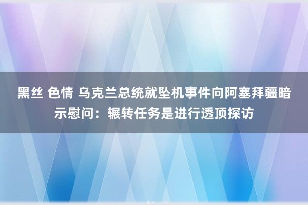 黑丝 色情 乌克兰总统就坠机事件向阿塞拜疆暗示慰问：辗转任务是进行透顶探访