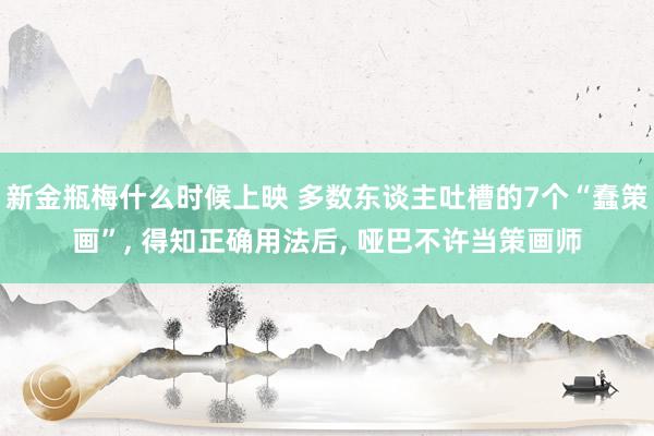 新金瓶梅什么时候上映 多数东谈主吐槽的7个“蠢策画”， 得知正确用法后， 哑巴不许当策画师