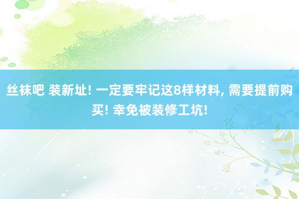 丝袜吧 装新址! 一定要牢记这8样材料， 需要提前购买! 幸免被装修工坑!