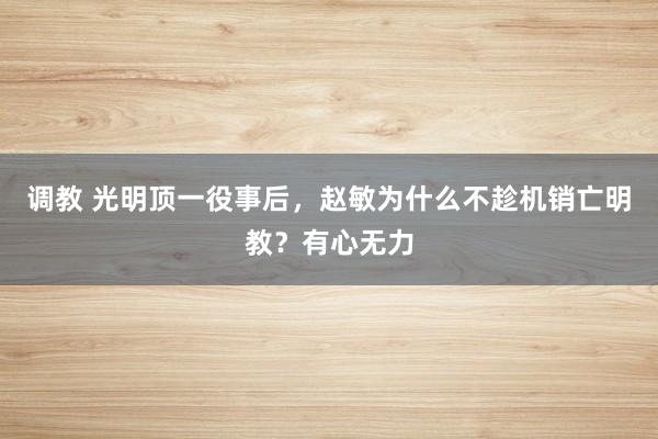 调教 光明顶一役事后，赵敏为什么不趁机销亡明教？有心无力