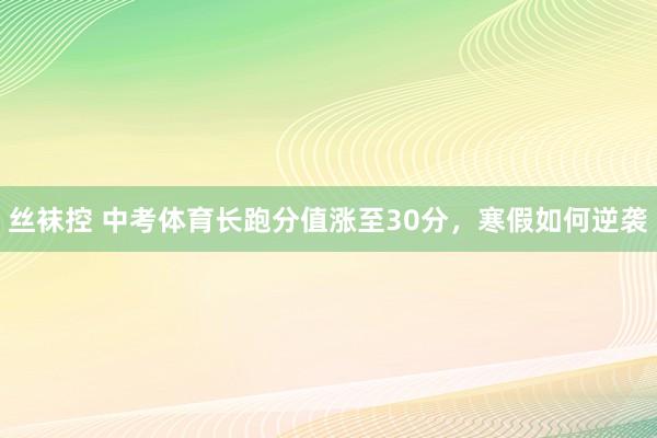 丝袜控 中考体育长跑分值涨至30分，寒假如何逆袭