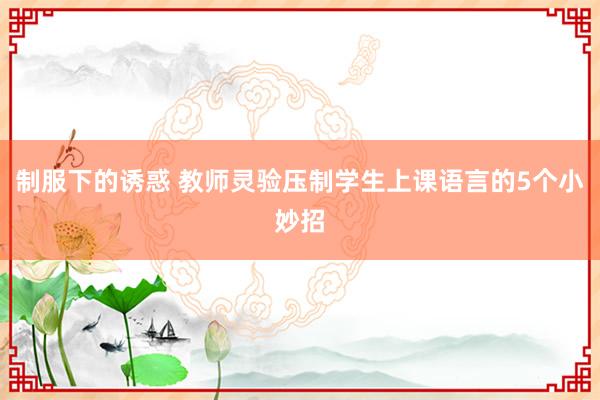 制服下的诱惑 教师灵验压制学生上课语言的5个小妙招