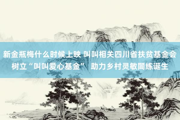 新金瓶梅什么时候上映 叫叫相关四川省扶贫基金会树立“叫叫爱心基金”  助力乡村灵敏闇练诞生