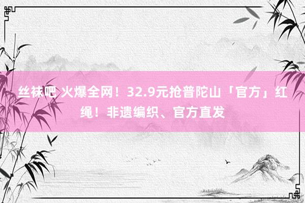 丝袜吧 火爆全网！32.9元抢普陀山「官方」红绳！非遗编织、官方直发