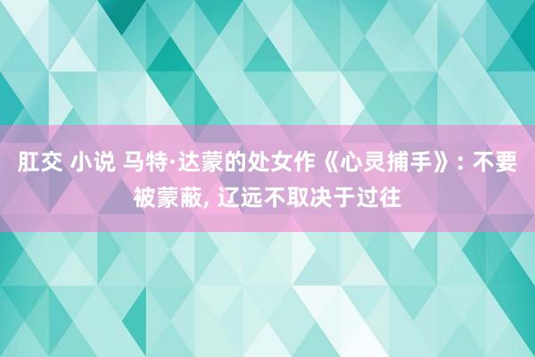 肛交 小说 马特·达蒙的处女作《心灵捕手》: 不要被蒙蔽， 辽远不取决于过往