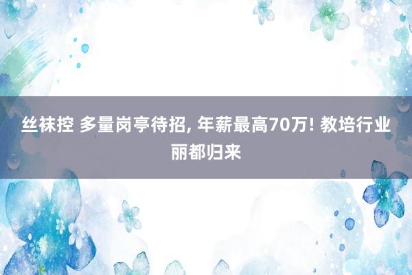 丝袜控 多量岗亭待招， 年薪最高70万! 教培行业丽都归来