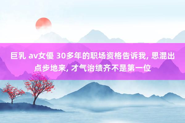 巨乳 av女優 30多年的职场资格告诉我， 思混出点步地来， 才气治绩齐不是第一位