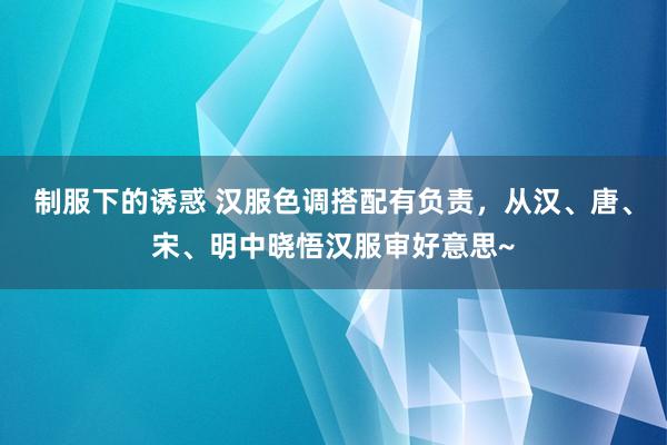 制服下的诱惑 汉服色调搭配有负责，从汉、唐、宋、明中晓悟汉服审好意思~