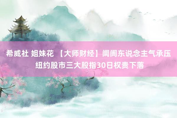 希威社 姐妹花 【大师财经】阛阓东说念主气承压 纽约股市三大股指30日权贵下落