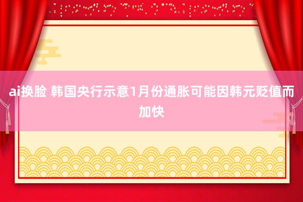 ai换脸 韩国央行示意1月份通胀可能因韩元贬值而加快