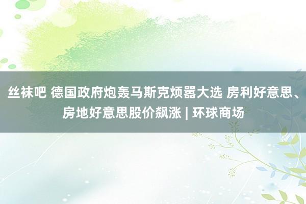 丝袜吧 德国政府炮轰马斯克烦嚣大选 房利好意思、房地好意思股价飙涨 | 环球商场