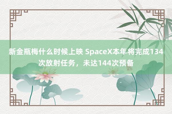 新金瓶梅什么时候上映 SpaceX本年将完成134次放射任务，未达144次预备