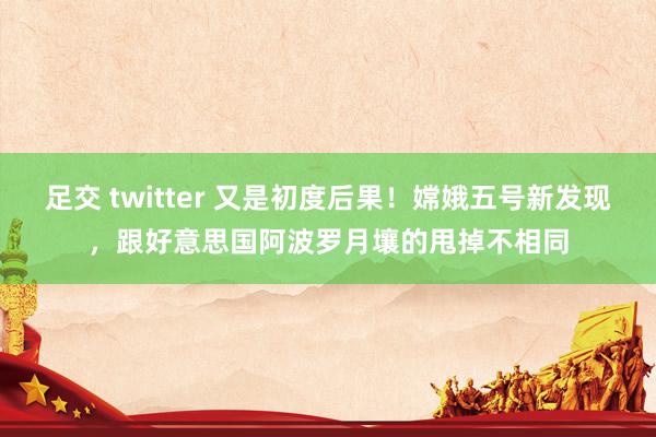 足交 twitter 又是初度后果！嫦娥五号新发现，跟好意思国阿波罗月壤的甩掉不相同