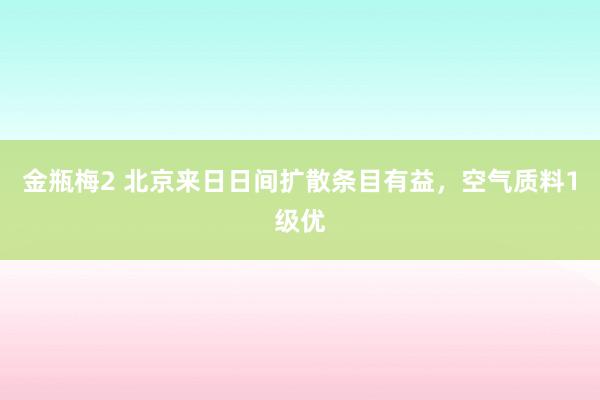 金瓶梅2 北京来日日间扩散条目有益，空气质料1级优