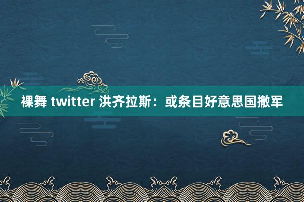 裸舞 twitter 洪齐拉斯：或条目好意思国撤军