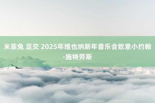 米菲兔 足交 2025年维也纳新年音乐会致意小约翰·施特劳斯