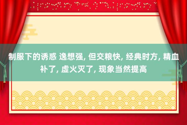 制服下的诱惑 逸想强， 但交粮快， 经典时方， 精血补了， 虚火灭了， 现象当然提高