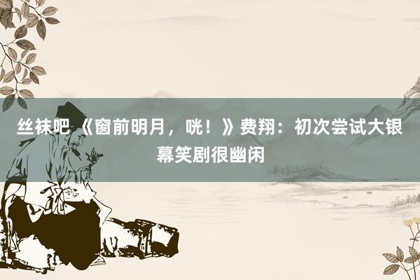 丝袜吧 《窗前明月，咣！》费翔：初次尝试大银幕笑剧很幽闲