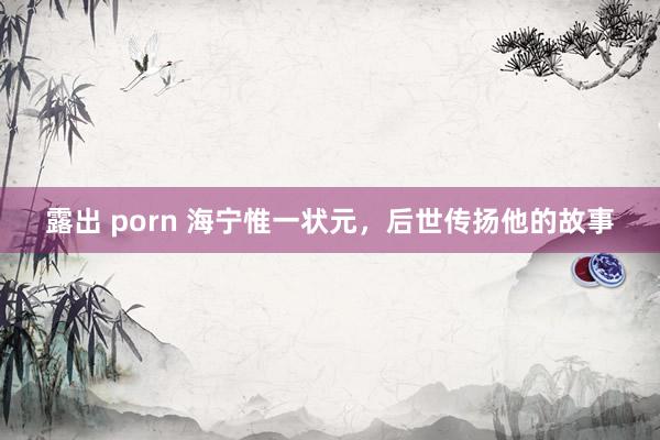 露出 porn 海宁惟一状元，后世传扬他的故事